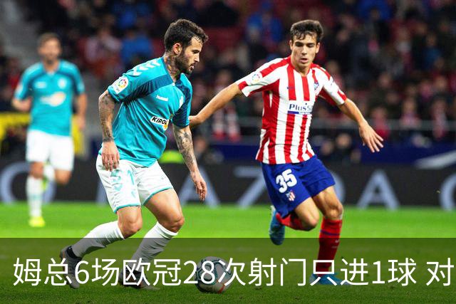 姆总6场欧冠28次射门只进1球 对米兰8脚未破门
